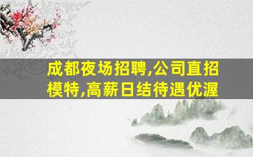 成都夜场招聘,公司直招模特,高薪日结待遇优渥